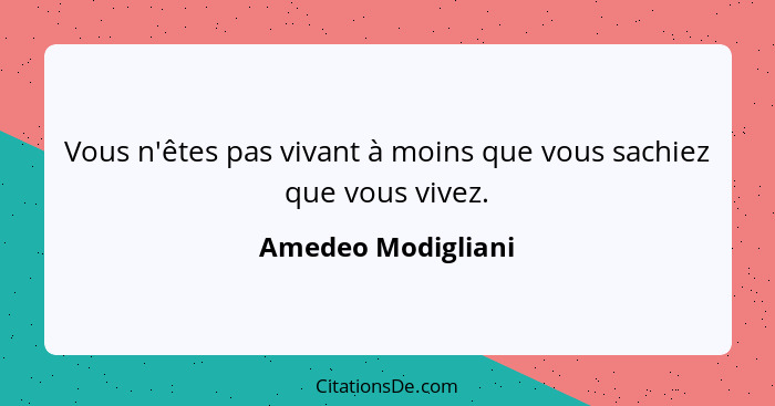 Vous n'êtes pas vivant à moins que vous sachiez que vous vivez.... - Amedeo Modigliani