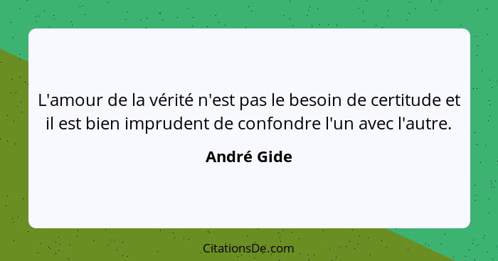 L'amour de la vérité n'est pas le besoin de certitude et il est bien imprudent de confondre l'un avec l'autre.... - André Gide