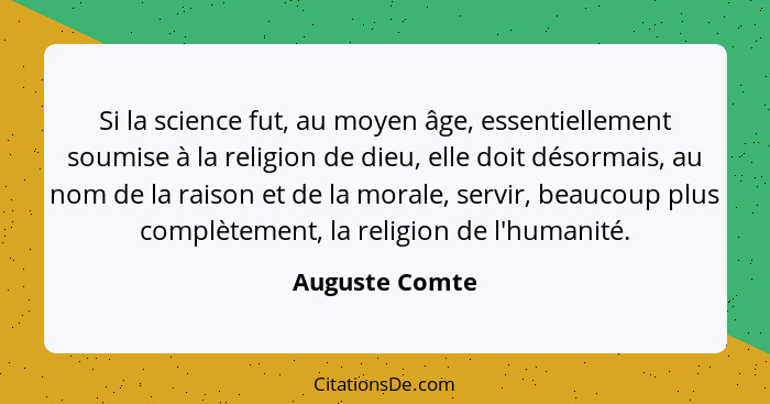 Si la science fut, au moyen âge, essentiellement soumise à la religion de dieu, elle doit désormais, au nom de la raison et de la mora... - Auguste Comte