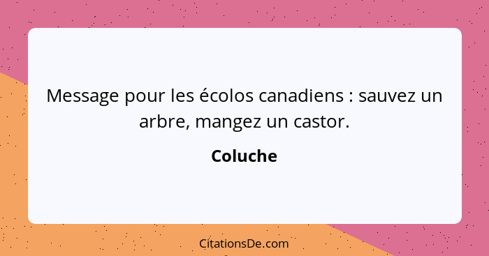 Message pour les écolos canadiens : sauvez un arbre, mangez un castor.... - Coluche