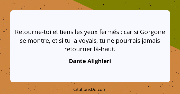 Retourne-toi et tiens les yeux fermés ; car si Gorgone se montre, et si tu la voyais, tu ne pourrais jamais retourner là-haut.... - Dante Alighieri