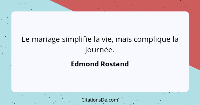 Le mariage simplifie la vie, mais complique la journée.... - Edmond Rostand