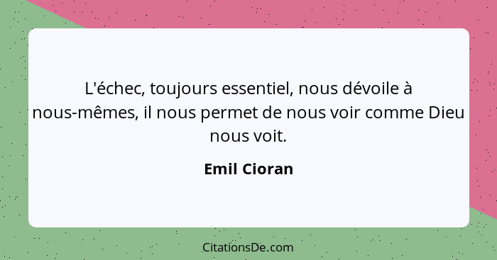 L'échec, toujours essentiel, nous dévoile à nous-mêmes, il nous permet de nous voir comme Dieu nous voit.... - Emil Cioran