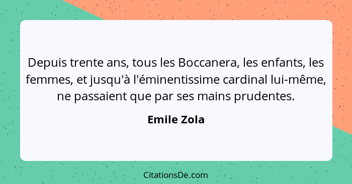 Depuis trente ans, tous les Boccanera, les enfants, les femmes, et jusqu'à l'éminentissime cardinal lui-même, ne passaient que par ses ma... - Emile Zola