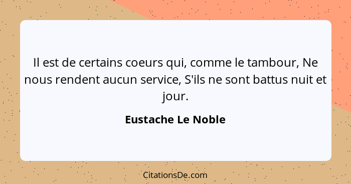 Il est de certains coeurs qui, comme le tambour, Ne nous rendent aucun service, S'ils ne sont battus nuit et jour.... - Eustache Le Noble