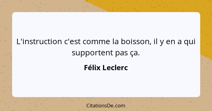 L'instruction c'est comme la boisson, il y en a qui supportent pas ça.... - Félix Leclerc