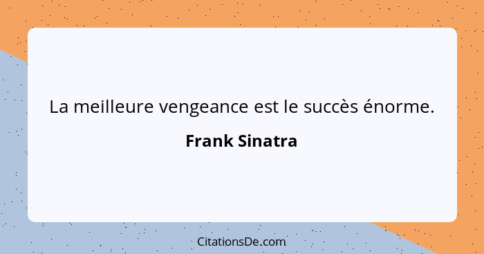 La meilleure vengeance est le succès énorme.... - Frank Sinatra