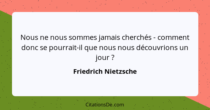 Nous ne nous sommes jamais cherchés - comment donc se pourrait-il que nous nous découvrions un jour ?... - Friedrich Nietzsche