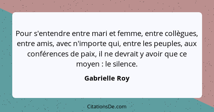 Pour s'entendre entre mari et femme, entre collègues, entre amis, avec n'importe qui, entre les peuples, aux conférences de paix, il n... - Gabrielle Roy