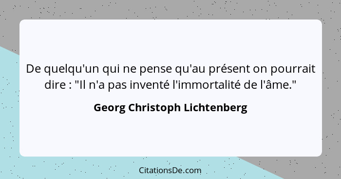 De quelqu'un qui ne pense qu'au présent on pourrait dire : "Il n'a pas inventé l'immortalité de l'âme."... - Georg Christoph Lichtenberg