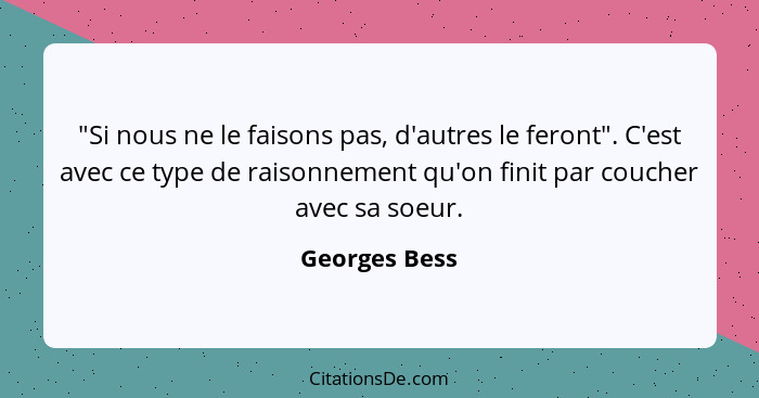 "Si nous ne le faisons pas, d'autres le feront". C'est avec ce type de raisonnement qu'on finit par coucher avec sa soeur.... - Georges Bess