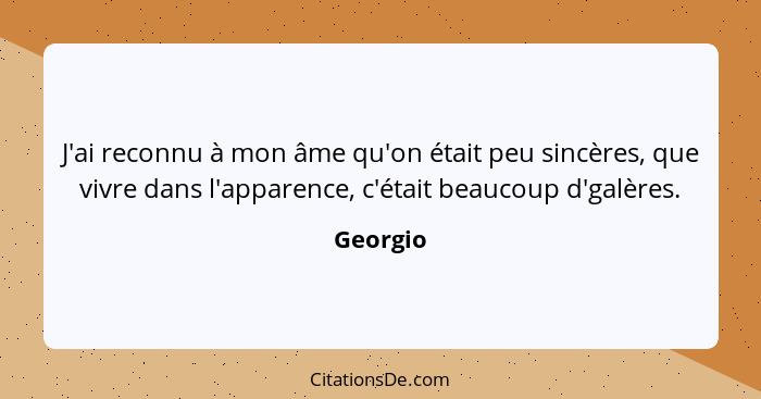 J'ai reconnu à mon âme qu'on était peu sincères, que vivre dans l'apparence, c'était beaucoup d'galères.... - Georgio