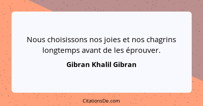 Nous choisissons nos joies et nos chagrins longtemps avant de les éprouver.... - Gibran Khalil Gibran