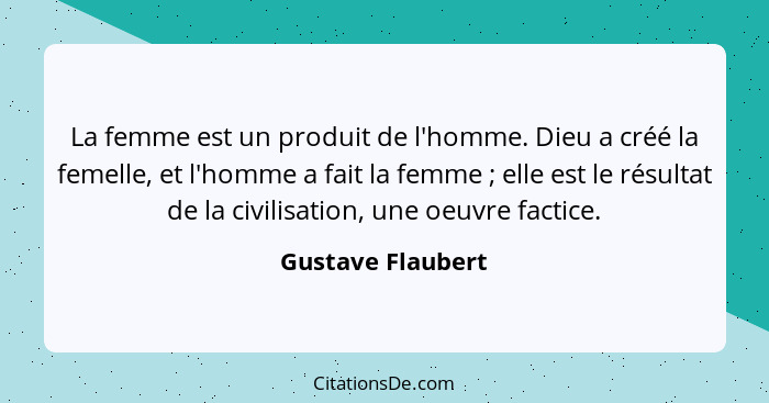 La femme est un produit de l'homme. Dieu a créé la femelle, et l'homme a fait la femme ; elle est le résultat de la civilisati... - Gustave Flaubert