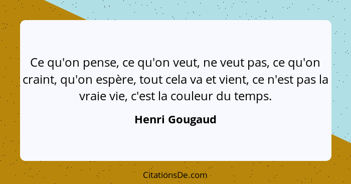 Ce qu'on pense, ce qu'on veut, ne veut pas, ce qu'on craint, qu'on espère, tout cela va et vient, ce n'est pas la vraie vie, c'est la... - Henri Gougaud