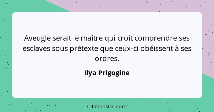 Aveugle serait le maître qui croit comprendre ses esclaves sous prétexte que ceux-ci obéissent à ses ordres.... - Ilya Prigogine