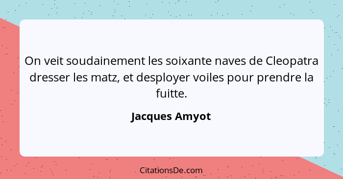 On veit soudainement les soixante naves de Cleopatra dresser les matz, et desployer voiles pour prendre la fuitte.... - Jacques Amyot