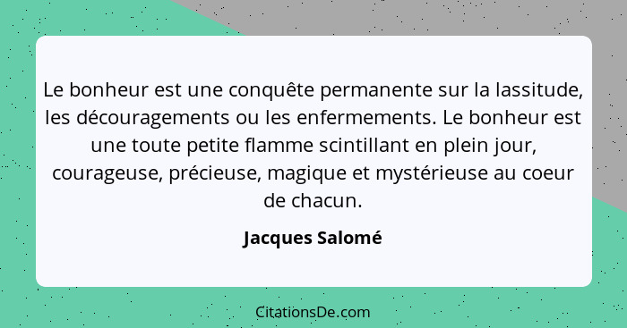 Le bonheur est une conquête permanente sur la lassitude, les découragements ou les enfermements. Le bonheur est une toute petite flam... - Jacques Salomé