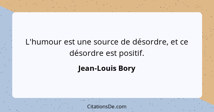 L'humour est une source de désordre, et ce désordre est positif.... - Jean-Louis Bory