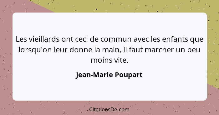 Les vieillards ont ceci de commun avec les enfants que lorsqu'on leur donne la main, il faut marcher un peu moins vite.... - Jean-Marie Poupart