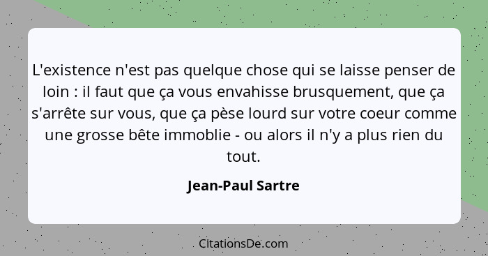 L'existence n'est pas quelque chose qui se laisse penser de loin : il faut que ça vous envahisse brusquement, que ça s'arrête... - Jean-Paul Sartre