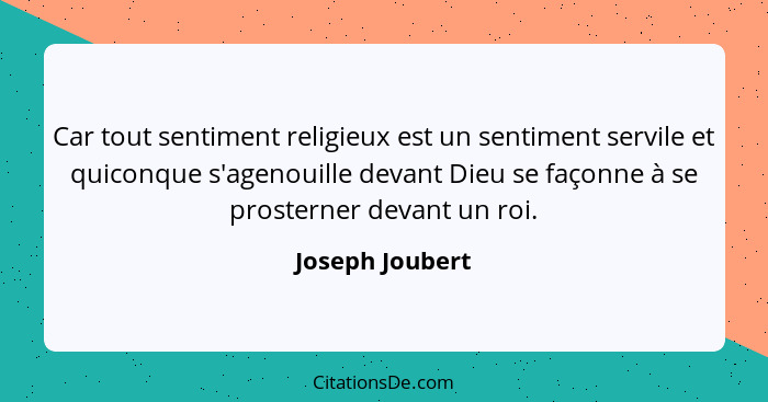 Car tout sentiment religieux est un sentiment servile et quiconque s'agenouille devant Dieu se façonne à se prosterner devant un roi.... - Joseph Joubert