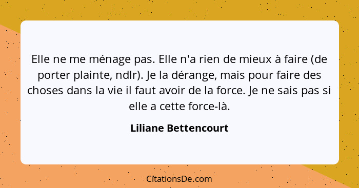 Elle ne me ménage pas. Elle n'a rien de mieux à faire (de porter plainte, ndlr). Je la dérange, mais pour faire des choses dans... - Liliane Bettencourt