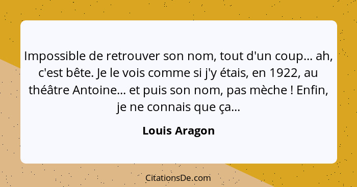 Impossible de retrouver son nom, tout d'un coup... ah, c'est bête. Je le vois comme si j'y étais, en 1922, au théâtre Antoine... et pui... - Louis Aragon