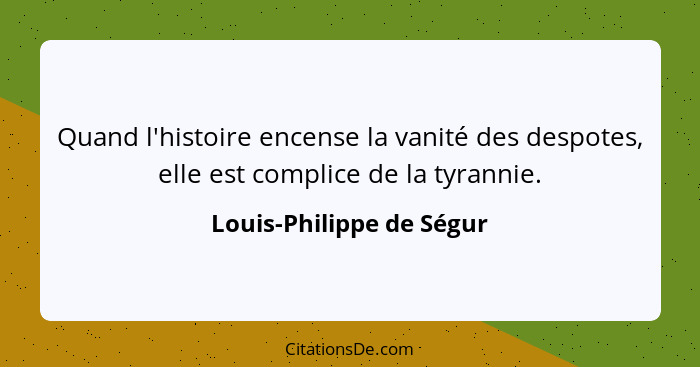 Quand l'histoire encense la vanité des despotes, elle est complice de la tyrannie.... - Louis-Philippe de Ségur