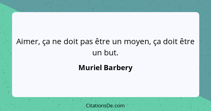 Aimer, ça ne doit pas être un moyen, ça doit être un but.... - Muriel Barbery