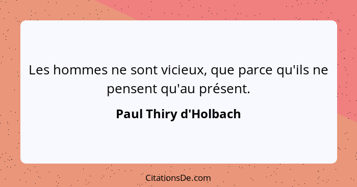 Les hommes ne sont vicieux, que parce qu'ils ne pensent qu'au présent.... - Paul Thiry d'Holbach