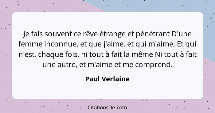 Je fais souvent ce rêve étrange et pénétrant D'une femme inconnue, et que j'aime, et qui m'aime, Et qui n'est, chaque fois, ni tout à... - Paul Verlaine