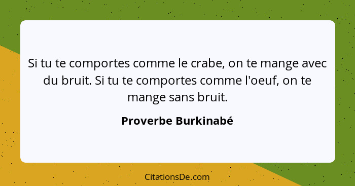 Si tu te comportes comme le crabe, on te mange avec du bruit. Si tu te comportes comme l'oeuf, on te mange sans bruit.... - Proverbe Burkinabé