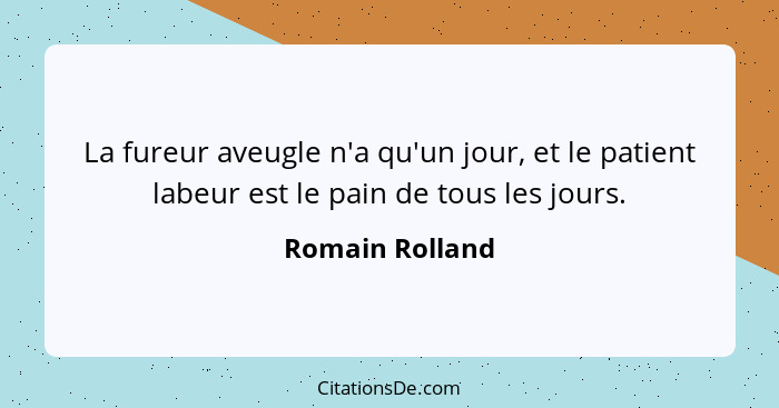 La fureur aveugle n'a qu'un jour, et le patient labeur est le pain de tous les jours.... - Romain Rolland