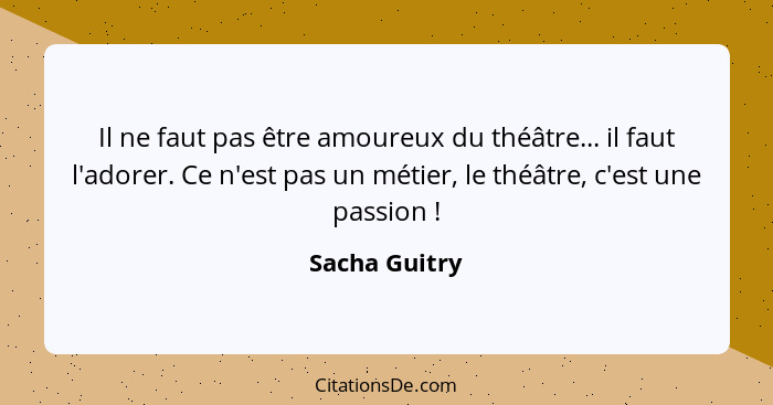 Il ne faut pas être amoureux du théâtre... il faut l'adorer. Ce n'est pas un métier, le théâtre, c'est une passion !... - Sacha Guitry