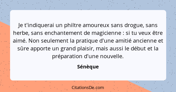 Je t'indiquerai un philtre amoureux sans drogue, sans herbe, sans enchantement de magicienne : si tu veux être aimé. Non seulement la p... - Sénèque