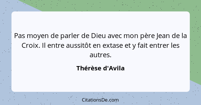 Pas moyen de parler de Dieu avec mon père Jean de la Croix. Il entre aussitôt en extase et y fait entrer les autres.... - Thérèse d'Avila