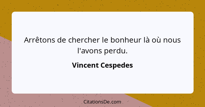 Arrêtons de chercher le bonheur là où nous l'avons perdu.... - Vincent Cespedes