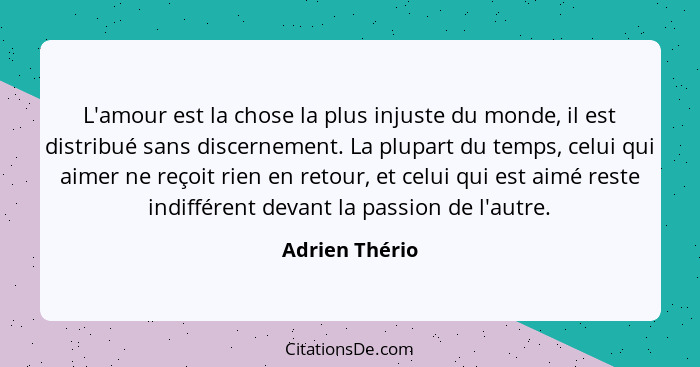 L'amour est la chose la plus injuste du monde, il est distribué sans discernement. La plupart du temps, celui qui aimer ne reçoit rien... - Adrien Thério