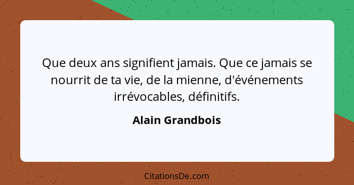 Que deux ans signifient jamais. Que ce jamais se nourrit de ta vie, de la mienne, d'événements irrévocables, définitifs.... - Alain Grandbois