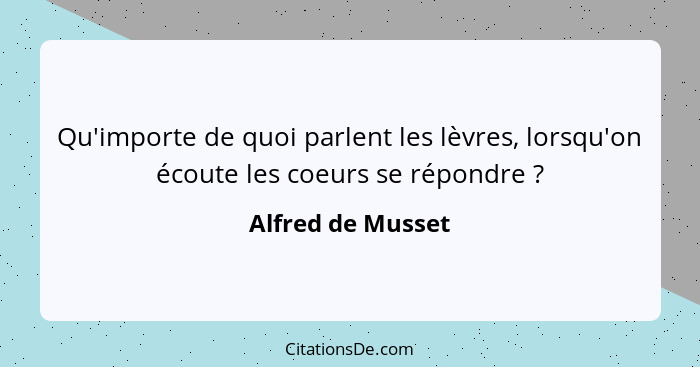 Qu'importe de quoi parlent les lèvres, lorsqu'on écoute les coeurs se répondre ?... - Alfred de Musset