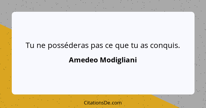 Tu ne posséderas pas ce que tu as conquis.... - Amedeo Modigliani