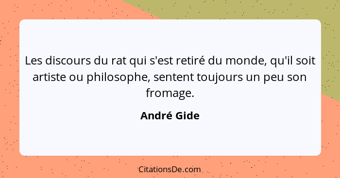 Les discours du rat qui s'est retiré du monde, qu'il soit artiste ou philosophe, sentent toujours un peu son fromage.... - André Gide