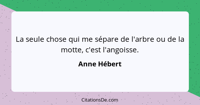 La seule chose qui me sépare de l'arbre ou de la motte, c'est l'angoisse.... - Anne Hébert