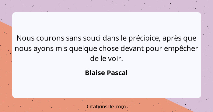 Nous courons sans souci dans le précipice, après que nous ayons mis quelque chose devant pour empêcher de le voir.... - Blaise Pascal