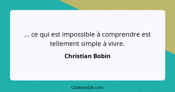 ... ce qui est impossible à comprendre est tellement simple à vivre.... - Christian Bobin
