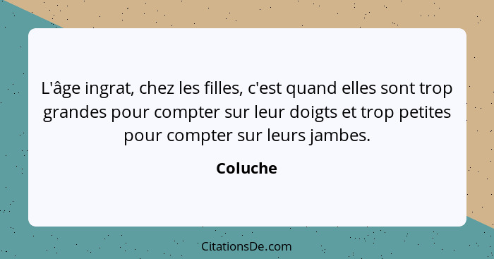 L'âge ingrat, chez les filles, c'est quand elles sont trop grandes pour compter sur leur doigts et trop petites pour compter sur leurs jambe... - Coluche