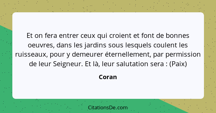 Et on fera entrer ceux qui croient et font de bonnes oeuvres, dans les jardins sous lesquels coulent les ruisseaux, pour y demeurer éternellem... - Coran