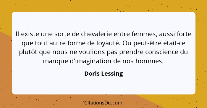 Il existe une sorte de chevalerie entre femmes, aussi forte que tout autre forme de loyauté. Ou peut-être était-ce plutôt que nous ne... - Doris Lessing