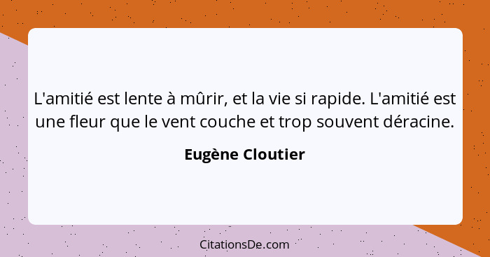 L'amitié est lente à mûrir, et la vie si rapide. L'amitié est une fleur que le vent couche et trop souvent déracine.... - Eugène Cloutier